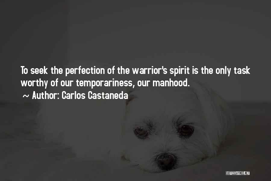 Carlos Castaneda Quotes: To Seek The Perfection Of The Warrior's Spirit Is The Only Task Worthy Of Our Temporariness, Our Manhood.