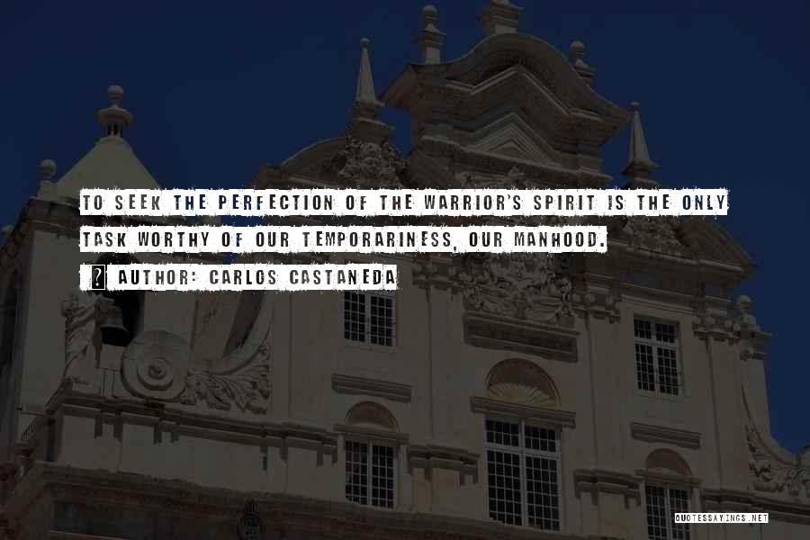 Carlos Castaneda Quotes: To Seek The Perfection Of The Warrior's Spirit Is The Only Task Worthy Of Our Temporariness, Our Manhood.