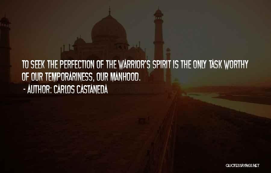 Carlos Castaneda Quotes: To Seek The Perfection Of The Warrior's Spirit Is The Only Task Worthy Of Our Temporariness, Our Manhood.