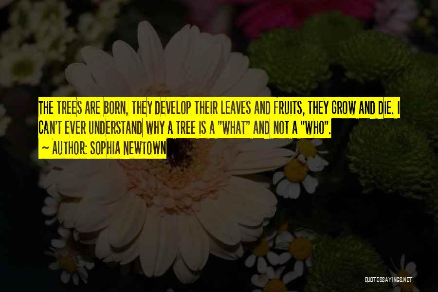 Sophia Newtown Quotes: The Trees Are Born, They Develop Their Leaves And Fruits, They Grow And Die. I Can't Ever Understand Why A