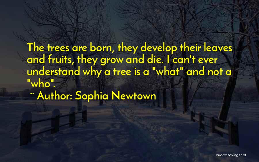 Sophia Newtown Quotes: The Trees Are Born, They Develop Their Leaves And Fruits, They Grow And Die. I Can't Ever Understand Why A