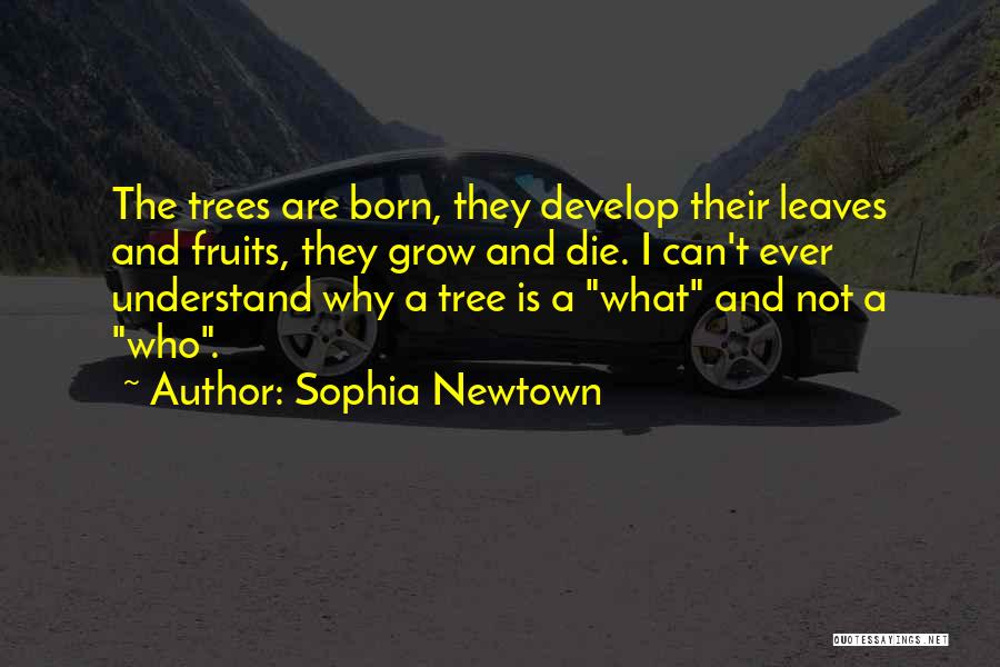 Sophia Newtown Quotes: The Trees Are Born, They Develop Their Leaves And Fruits, They Grow And Die. I Can't Ever Understand Why A