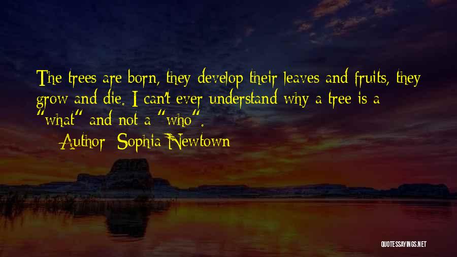 Sophia Newtown Quotes: The Trees Are Born, They Develop Their Leaves And Fruits, They Grow And Die. I Can't Ever Understand Why A