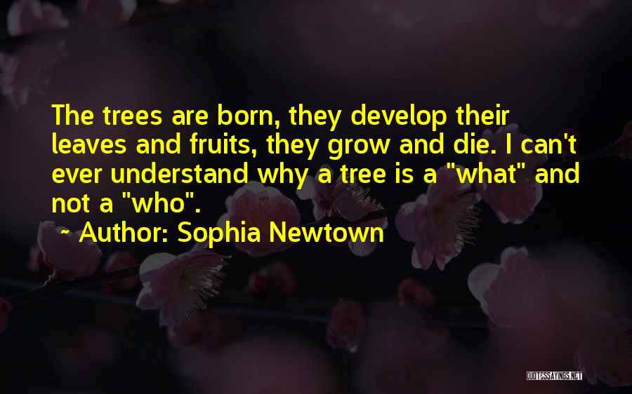 Sophia Newtown Quotes: The Trees Are Born, They Develop Their Leaves And Fruits, They Grow And Die. I Can't Ever Understand Why A