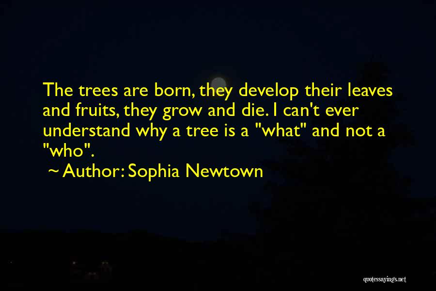 Sophia Newtown Quotes: The Trees Are Born, They Develop Their Leaves And Fruits, They Grow And Die. I Can't Ever Understand Why A