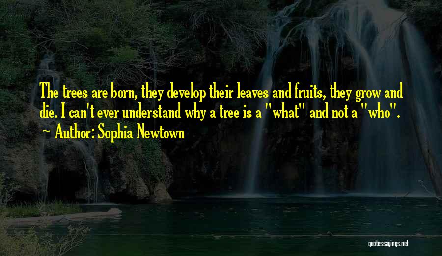 Sophia Newtown Quotes: The Trees Are Born, They Develop Their Leaves And Fruits, They Grow And Die. I Can't Ever Understand Why A