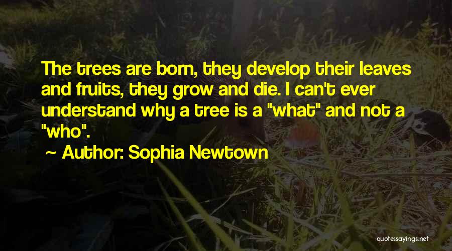 Sophia Newtown Quotes: The Trees Are Born, They Develop Their Leaves And Fruits, They Grow And Die. I Can't Ever Understand Why A