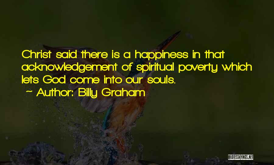 Billy Graham Quotes: Christ Said There Is A Happiness In That Acknowledgement Of Spiritual Poverty Which Lets God Come Into Our Souls.