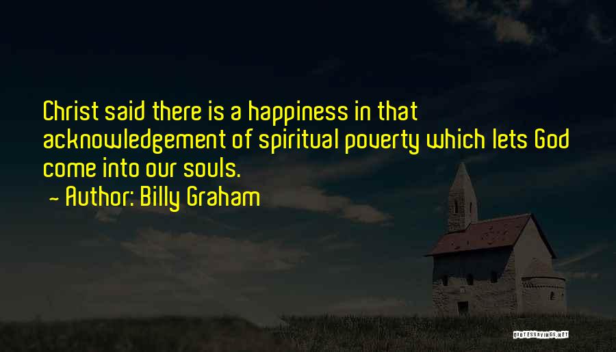 Billy Graham Quotes: Christ Said There Is A Happiness In That Acknowledgement Of Spiritual Poverty Which Lets God Come Into Our Souls.