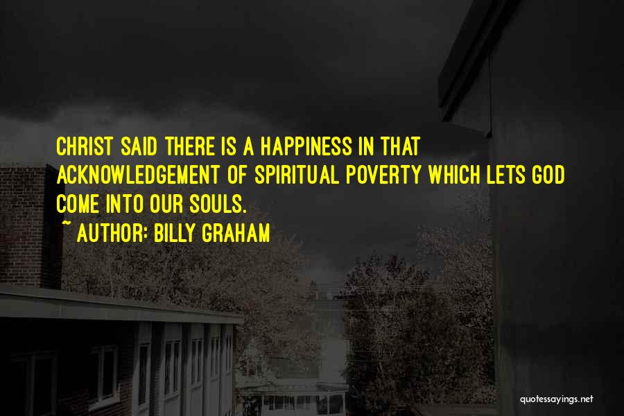 Billy Graham Quotes: Christ Said There Is A Happiness In That Acknowledgement Of Spiritual Poverty Which Lets God Come Into Our Souls.