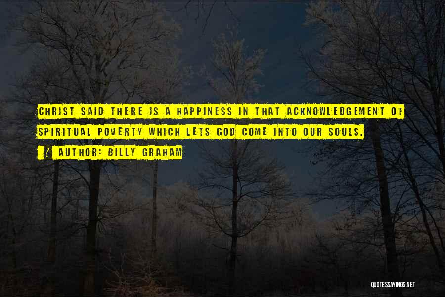 Billy Graham Quotes: Christ Said There Is A Happiness In That Acknowledgement Of Spiritual Poverty Which Lets God Come Into Our Souls.