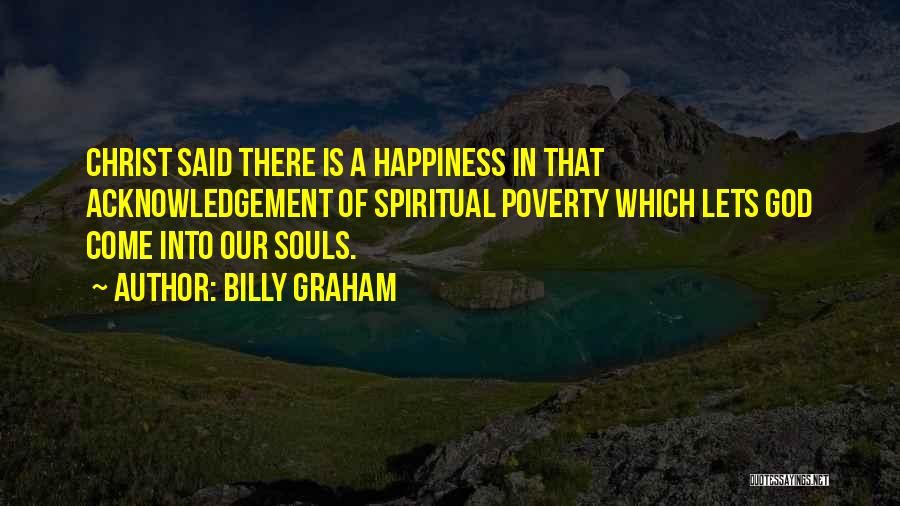 Billy Graham Quotes: Christ Said There Is A Happiness In That Acknowledgement Of Spiritual Poverty Which Lets God Come Into Our Souls.