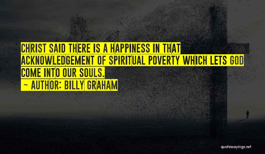 Billy Graham Quotes: Christ Said There Is A Happiness In That Acknowledgement Of Spiritual Poverty Which Lets God Come Into Our Souls.