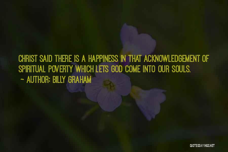 Billy Graham Quotes: Christ Said There Is A Happiness In That Acknowledgement Of Spiritual Poverty Which Lets God Come Into Our Souls.