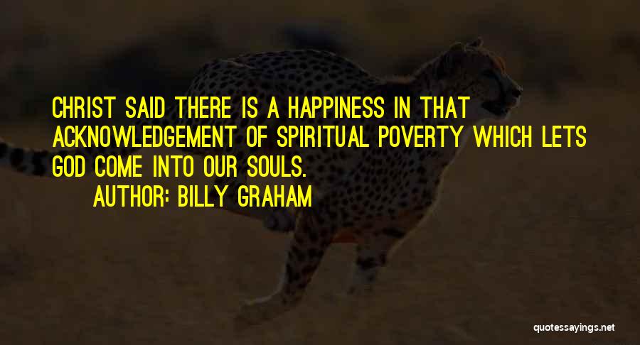 Billy Graham Quotes: Christ Said There Is A Happiness In That Acknowledgement Of Spiritual Poverty Which Lets God Come Into Our Souls.