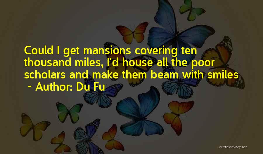 Du Fu Quotes: Could I Get Mansions Covering Ten Thousand Miles, I'd House All The Poor Scholars And Make Them Beam With Smiles