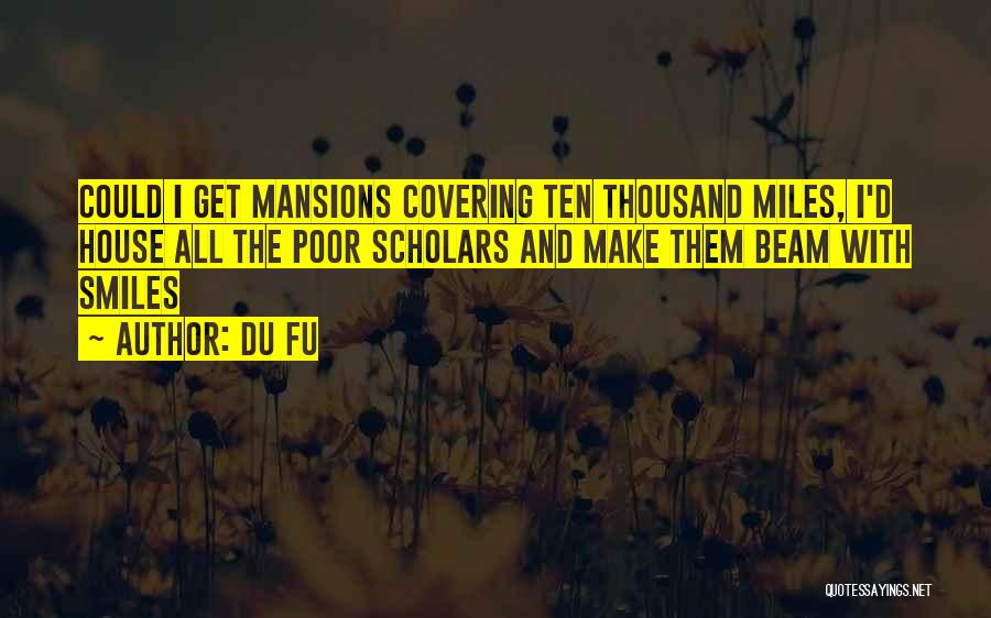 Du Fu Quotes: Could I Get Mansions Covering Ten Thousand Miles, I'd House All The Poor Scholars And Make Them Beam With Smiles