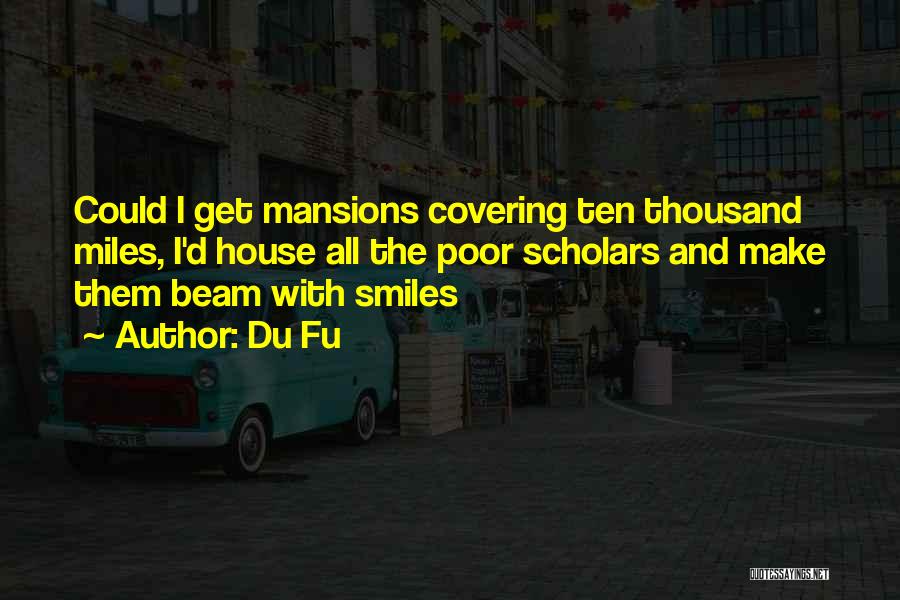 Du Fu Quotes: Could I Get Mansions Covering Ten Thousand Miles, I'd House All The Poor Scholars And Make Them Beam With Smiles