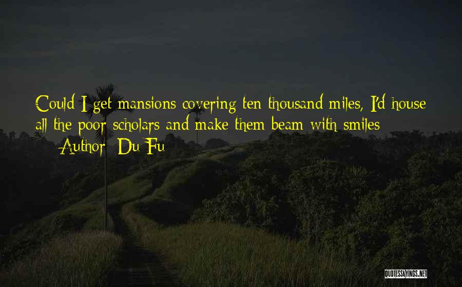 Du Fu Quotes: Could I Get Mansions Covering Ten Thousand Miles, I'd House All The Poor Scholars And Make Them Beam With Smiles