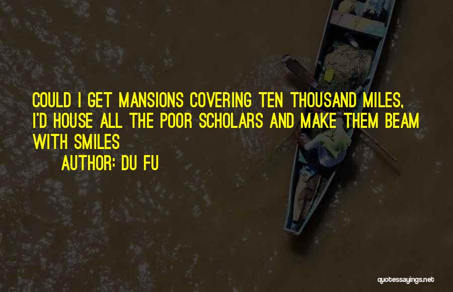 Du Fu Quotes: Could I Get Mansions Covering Ten Thousand Miles, I'd House All The Poor Scholars And Make Them Beam With Smiles