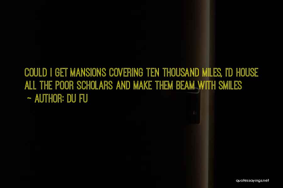 Du Fu Quotes: Could I Get Mansions Covering Ten Thousand Miles, I'd House All The Poor Scholars And Make Them Beam With Smiles