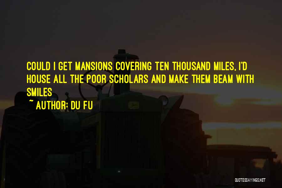 Du Fu Quotes: Could I Get Mansions Covering Ten Thousand Miles, I'd House All The Poor Scholars And Make Them Beam With Smiles