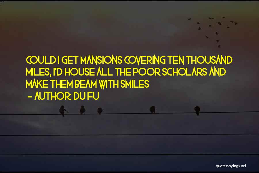 Du Fu Quotes: Could I Get Mansions Covering Ten Thousand Miles, I'd House All The Poor Scholars And Make Them Beam With Smiles