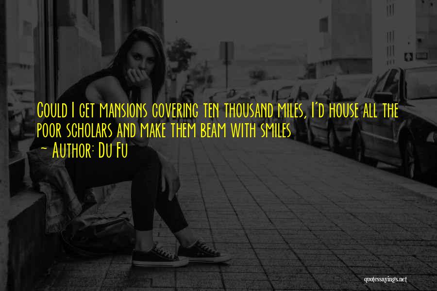 Du Fu Quotes: Could I Get Mansions Covering Ten Thousand Miles, I'd House All The Poor Scholars And Make Them Beam With Smiles