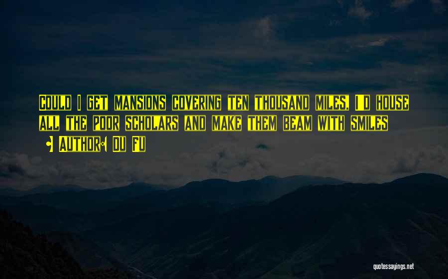 Du Fu Quotes: Could I Get Mansions Covering Ten Thousand Miles, I'd House All The Poor Scholars And Make Them Beam With Smiles