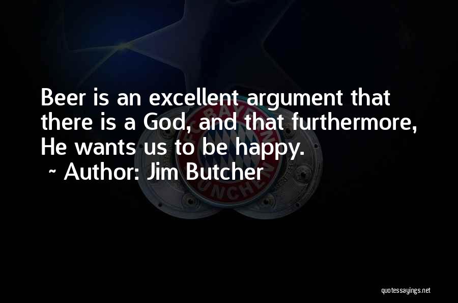 Jim Butcher Quotes: Beer Is An Excellent Argument That There Is A God, And That Furthermore, He Wants Us To Be Happy.