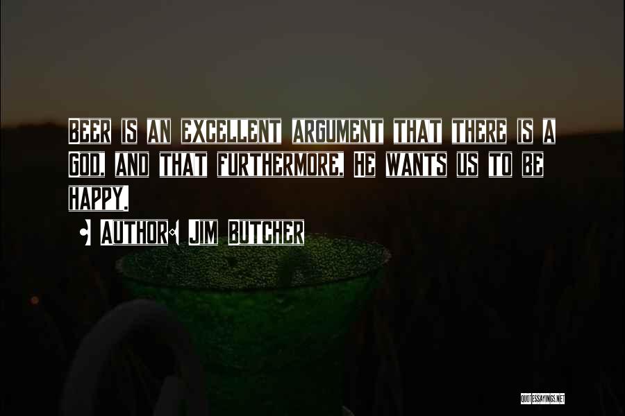 Jim Butcher Quotes: Beer Is An Excellent Argument That There Is A God, And That Furthermore, He Wants Us To Be Happy.