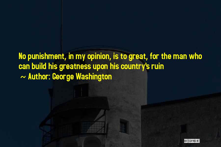 George Washington Quotes: No Punishment, In My Opinion, Is To Great, For The Man Who Can Build His Greatness Upon His Country's Ruin