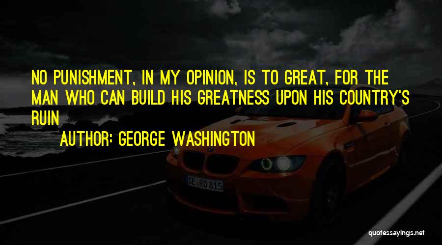 George Washington Quotes: No Punishment, In My Opinion, Is To Great, For The Man Who Can Build His Greatness Upon His Country's Ruin