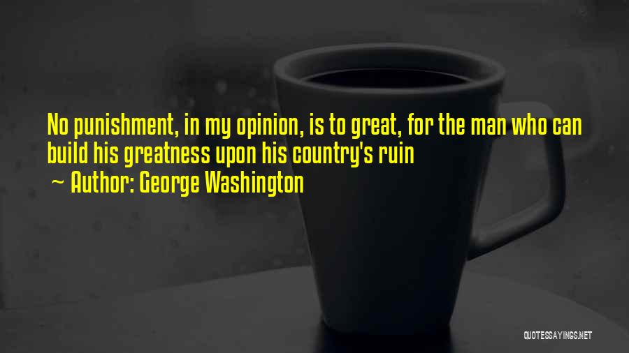George Washington Quotes: No Punishment, In My Opinion, Is To Great, For The Man Who Can Build His Greatness Upon His Country's Ruin