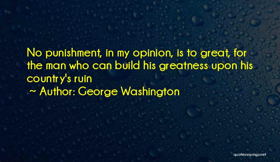 George Washington Quotes: No Punishment, In My Opinion, Is To Great, For The Man Who Can Build His Greatness Upon His Country's Ruin