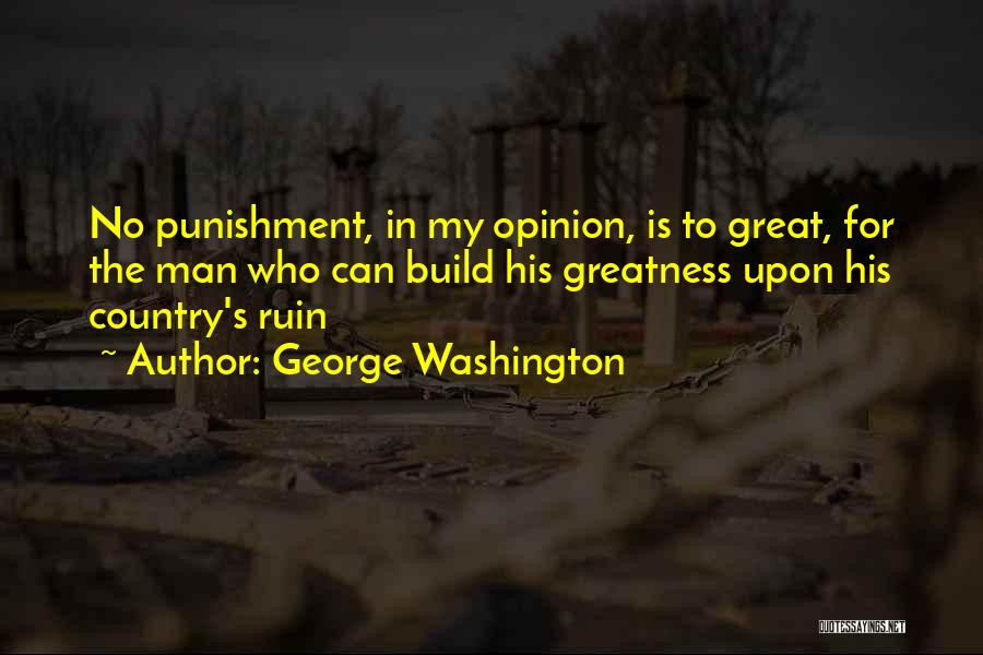 George Washington Quotes: No Punishment, In My Opinion, Is To Great, For The Man Who Can Build His Greatness Upon His Country's Ruin