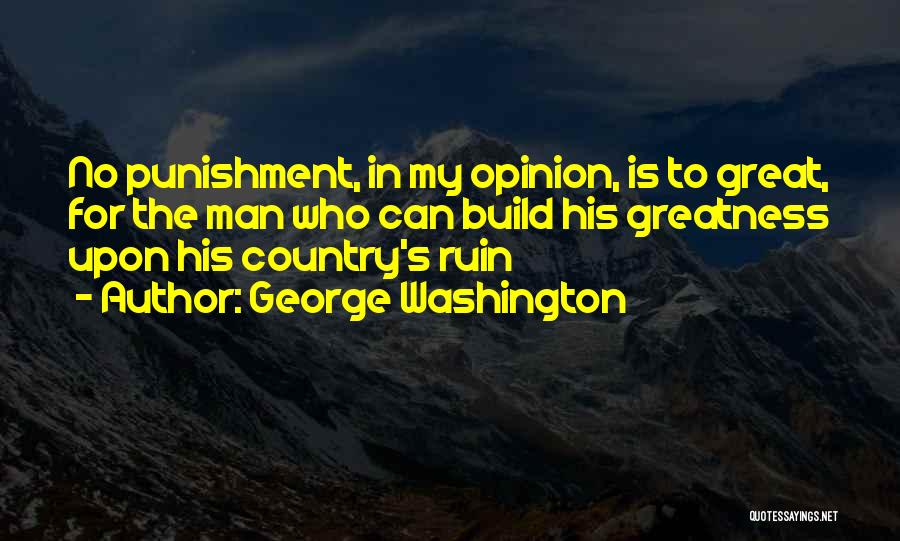 George Washington Quotes: No Punishment, In My Opinion, Is To Great, For The Man Who Can Build His Greatness Upon His Country's Ruin