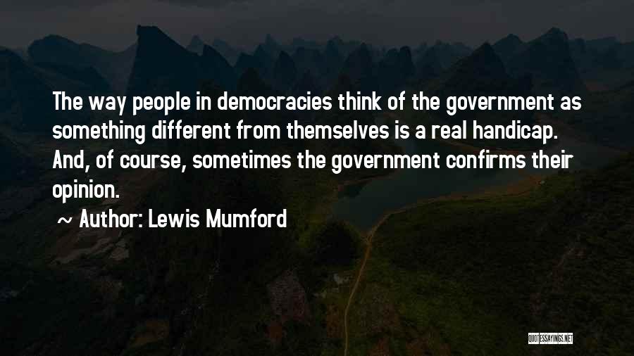 Lewis Mumford Quotes: The Way People In Democracies Think Of The Government As Something Different From Themselves Is A Real Handicap. And, Of