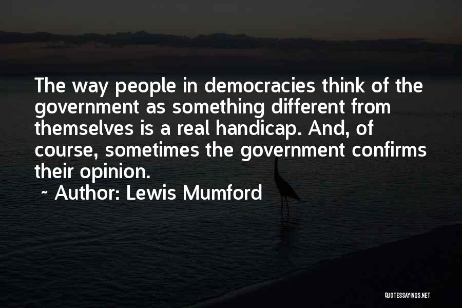 Lewis Mumford Quotes: The Way People In Democracies Think Of The Government As Something Different From Themselves Is A Real Handicap. And, Of