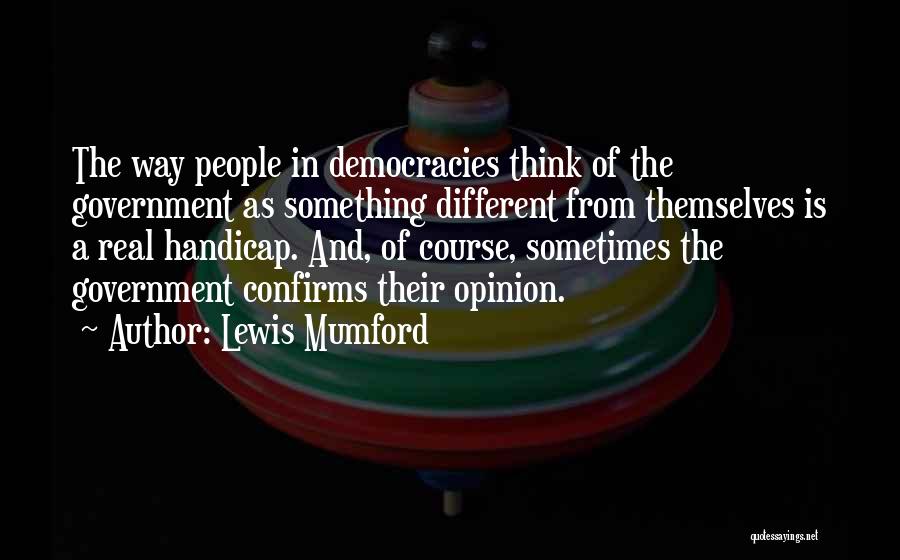 Lewis Mumford Quotes: The Way People In Democracies Think Of The Government As Something Different From Themselves Is A Real Handicap. And, Of