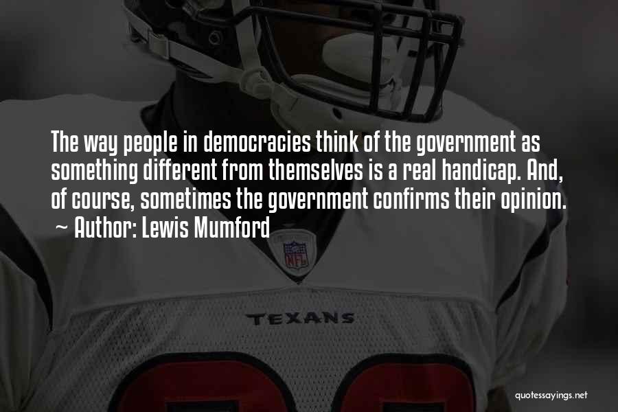 Lewis Mumford Quotes: The Way People In Democracies Think Of The Government As Something Different From Themselves Is A Real Handicap. And, Of
