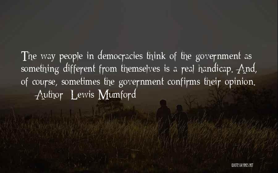 Lewis Mumford Quotes: The Way People In Democracies Think Of The Government As Something Different From Themselves Is A Real Handicap. And, Of