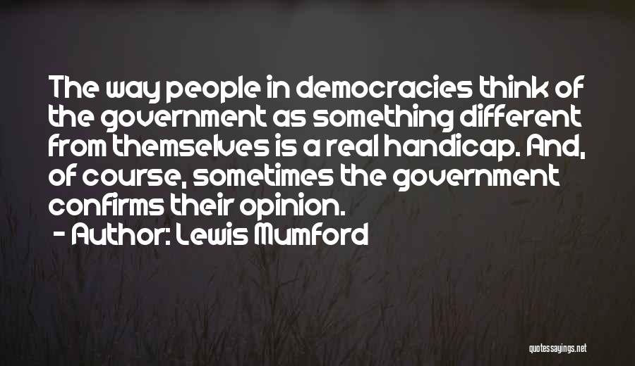 Lewis Mumford Quotes: The Way People In Democracies Think Of The Government As Something Different From Themselves Is A Real Handicap. And, Of