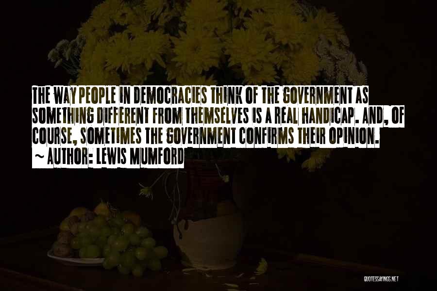Lewis Mumford Quotes: The Way People In Democracies Think Of The Government As Something Different From Themselves Is A Real Handicap. And, Of