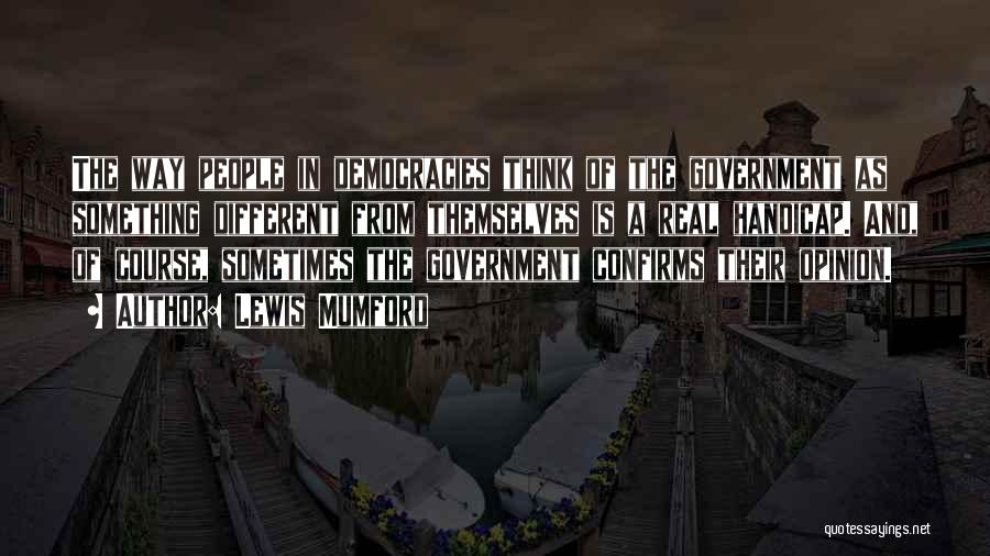 Lewis Mumford Quotes: The Way People In Democracies Think Of The Government As Something Different From Themselves Is A Real Handicap. And, Of