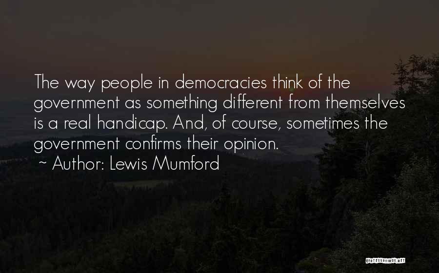 Lewis Mumford Quotes: The Way People In Democracies Think Of The Government As Something Different From Themselves Is A Real Handicap. And, Of