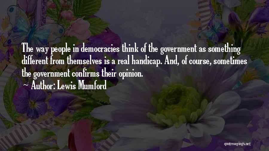 Lewis Mumford Quotes: The Way People In Democracies Think Of The Government As Something Different From Themselves Is A Real Handicap. And, Of