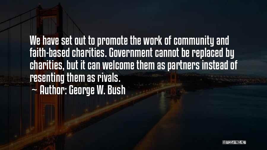George W. Bush Quotes: We Have Set Out To Promote The Work Of Community And Faith-based Charities. Government Cannot Be Replaced By Charities, But