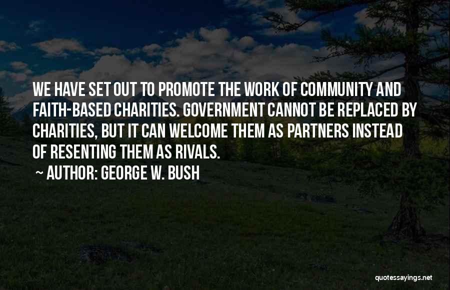 George W. Bush Quotes: We Have Set Out To Promote The Work Of Community And Faith-based Charities. Government Cannot Be Replaced By Charities, But
