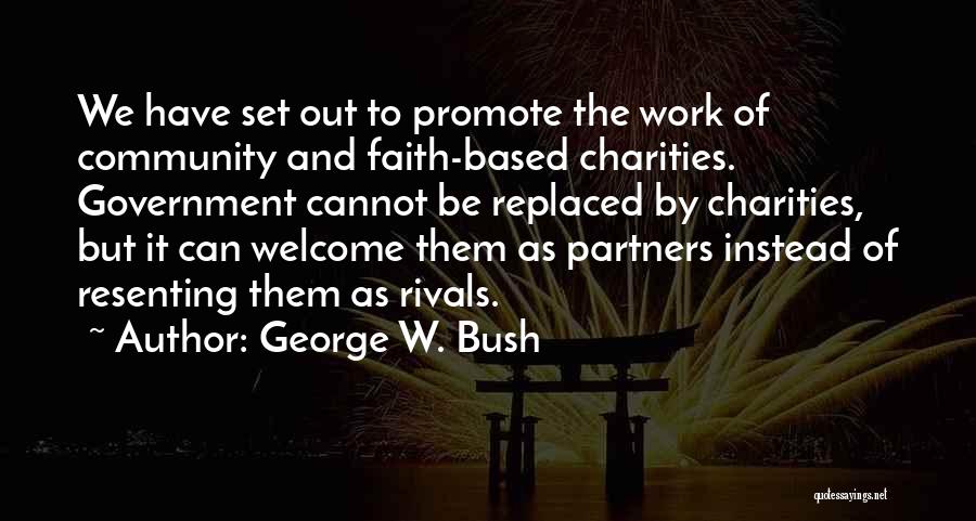 George W. Bush Quotes: We Have Set Out To Promote The Work Of Community And Faith-based Charities. Government Cannot Be Replaced By Charities, But